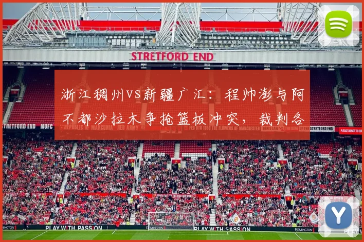 浙江稠州vs新疆广汇：程帅澎与阿不都沙拉木争抢篮板冲突，裁判各打五十大板引争议