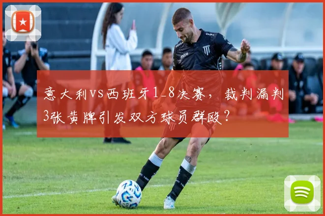 意大利vs西班牙1_8决赛，裁判漏判3张黄牌引发双方球员群殴？