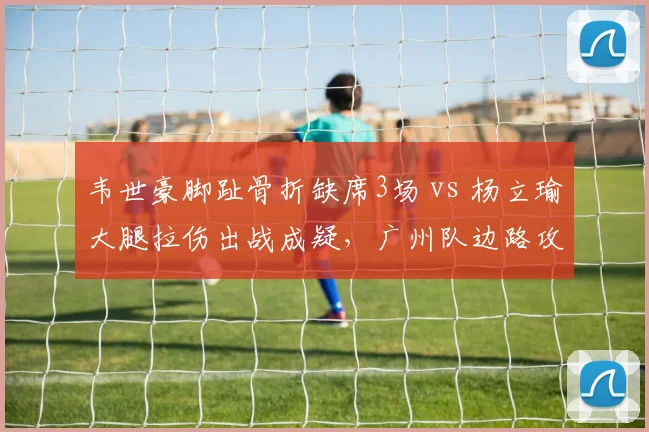 韦世豪脚趾骨折缺席3场 vs 杨立瑜大腿拉伤出战成疑，广州队边路攻击手双双遇冰点