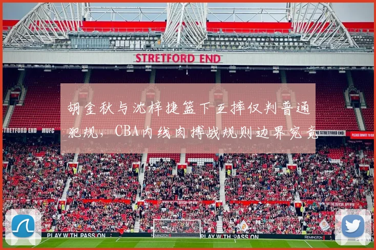胡金秋与沈梓捷篮下互摔仅判普通犯规,CBA内线肉搏战规则边界究竟如何界定?