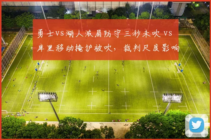 勇士vs湖人浓眉防守三秒未吹 vs 库里移动掩护被吹，裁判尺度影响比赛走向