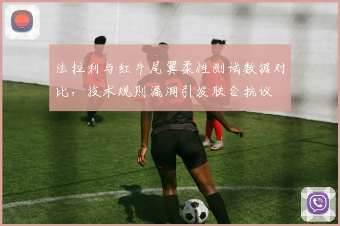 法拉利与红牛尾翼柔性测试数据对比，技术规则漏洞引发联合抗议